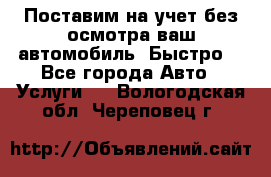 Поставим на учет без осмотра ваш автомобиль. Быстро. - Все города Авто » Услуги   . Вологодская обл.,Череповец г.